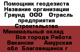 Помощник геодезиста › Название организации ­ Граунд, ООО › Отрасль предприятия ­ Строительство › Минимальный оклад ­ 14 000 - Все города Работа » Вакансии   . Амурская обл.,Благовещенск г.